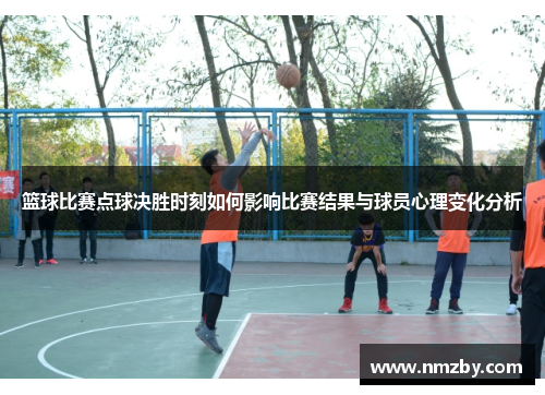 篮球比赛点球决胜时刻如何影响比赛结果与球员心理变化分析