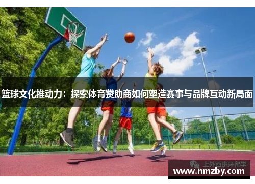 篮球文化推动力：探索体育赞助商如何塑造赛事与品牌互动新局面