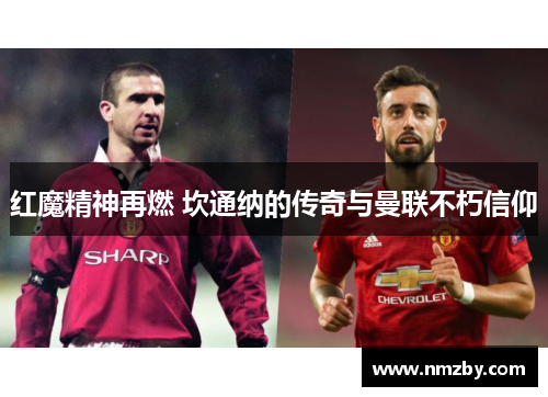 红魔精神再燃 坎通纳的传奇与曼联不朽信仰