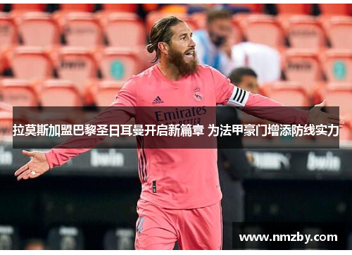 拉莫斯加盟巴黎圣日耳曼开启新篇章 为法甲豪门增添防线实力