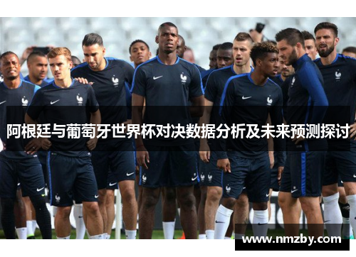 阿根廷与葡萄牙世界杯对决数据分析及未来预测探讨