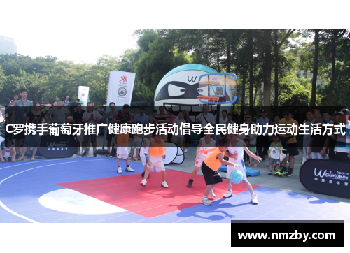 C罗携手葡萄牙推广健康跑步活动倡导全民健身助力运动生活方式