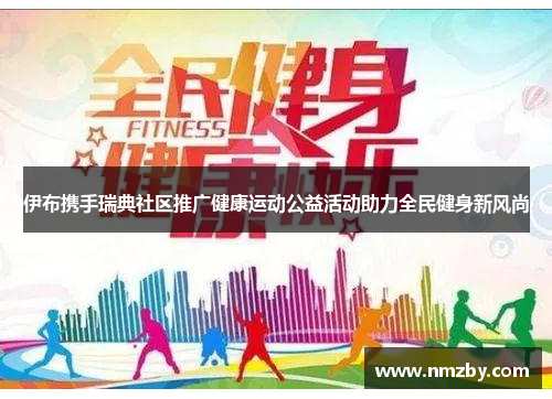 伊布携手瑞典社区推广健康运动公益活动助力全民健身新风尚