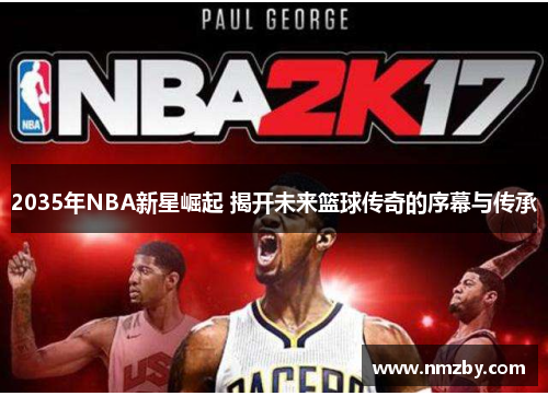 2035年NBA新星崛起 揭开未来篮球传奇的序幕与传承