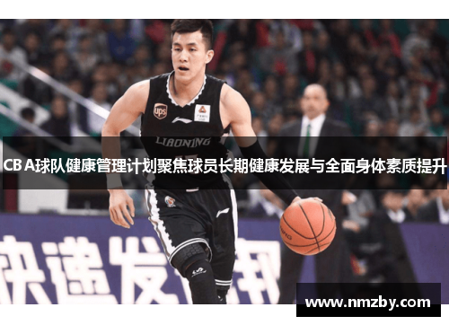 CBA球队健康管理计划聚焦球员长期健康发展与全面身体素质提升
