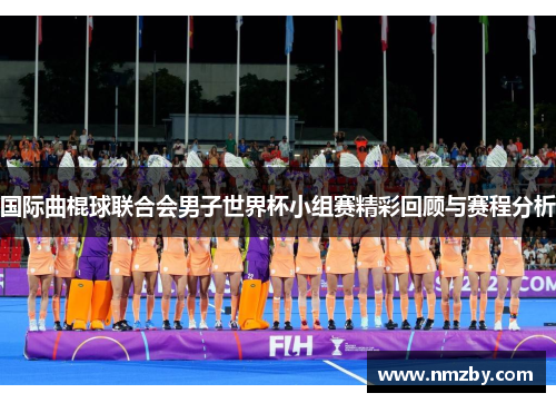 国际曲棍球联合会男子世界杯小组赛精彩回顾与赛程分析