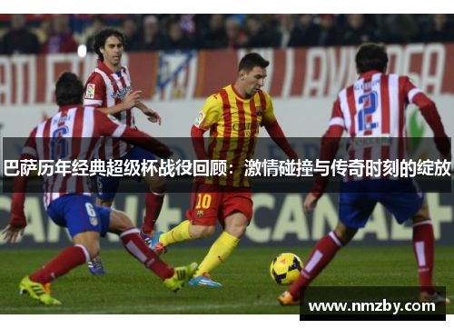 巴萨历年经典超级杯战役回顾：激情碰撞与传奇时刻的绽放