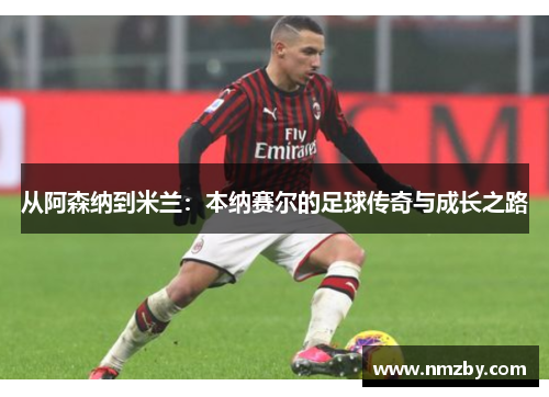 从阿森纳到米兰：本纳赛尔的足球传奇与成长之路
