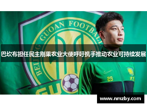 巴坎布担任民主刚果农业大使呼吁携手推动农业可持续发展