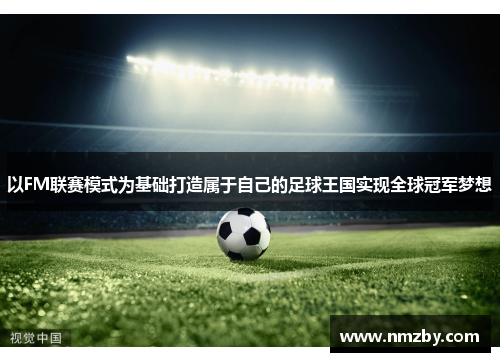 以FM联赛模式为基础打造属于自己的足球王国实现全球冠军梦想