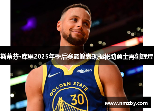 斯蒂芬·库里2025年季后赛巅峰表现揭秘助勇士再创辉煌