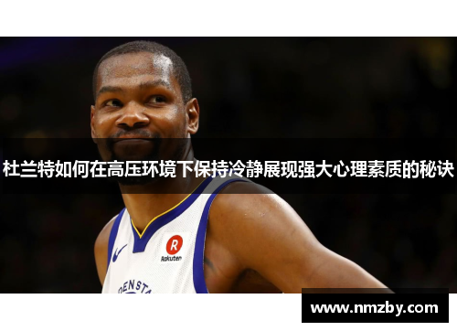 杜兰特如何在高压环境下保持冷静展现强大心理素质的秘诀
