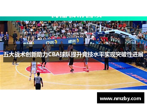 五大战术创新助力CBA球队提升竞技水平实现突破性进展