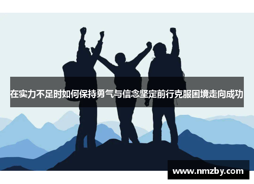 在实力不足时如何保持勇气与信念坚定前行克服困境走向成功