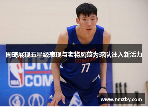 周琦展现五星级表现与老将风范为球队注入新活力