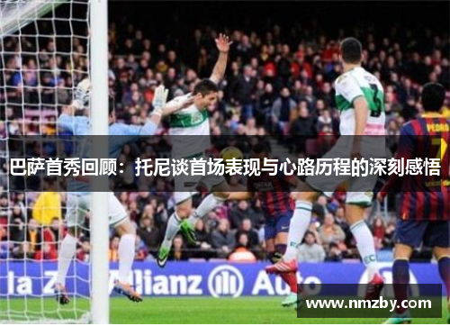 巴萨首秀回顾：托尼谈首场表现与心路历程的深刻感悟