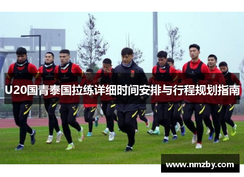 U20国青泰国拉练详细时间安排与行程规划指南