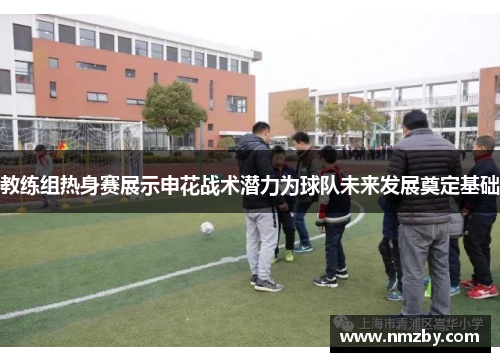 教练组热身赛展示申花战术潜力为球队未来发展奠定基础