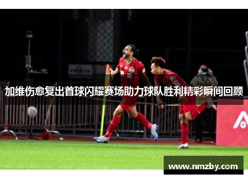 加维伤愈复出首球闪耀赛场助力球队胜利精彩瞬间回顾