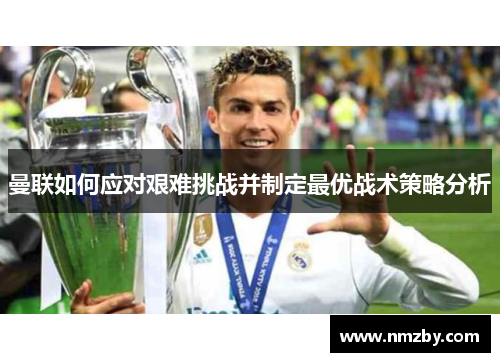 曼联如何应对艰难挑战并制定最优战术策略分析