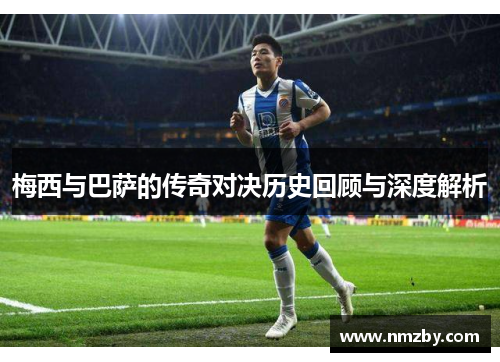 梅西与巴萨的传奇对决历史回顾与深度解析