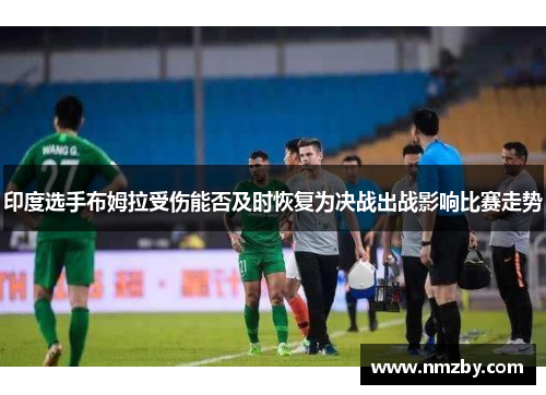 印度选手布姆拉受伤能否及时恢复为决战出战影响比赛走势