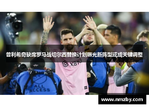 普利希奇缺席罗马战切尔西替换计划曝光新阵型或成关键调整