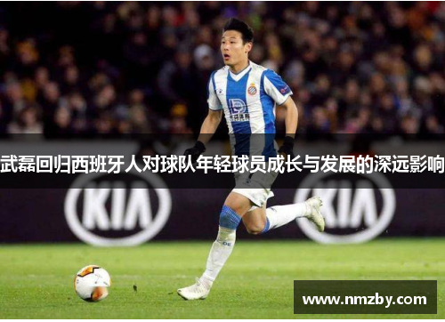 武磊回归西班牙人对球队年轻球员成长与发展的深远影响