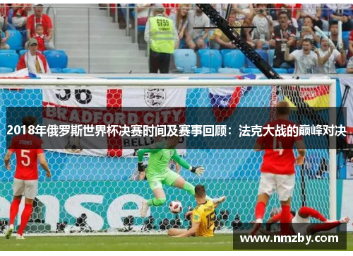 2018年俄罗斯世界杯决赛时间及赛事回顾：法克大战的巅峰对决