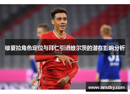 穆夏拉角色定位与拜仁引进维尔茨的潜在影响分析