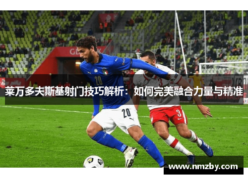 莱万多夫斯基射门技巧解析:如何完美融合力量与精准 莱万多夫斯基射门技巧解析:如何完美融合力量与精准