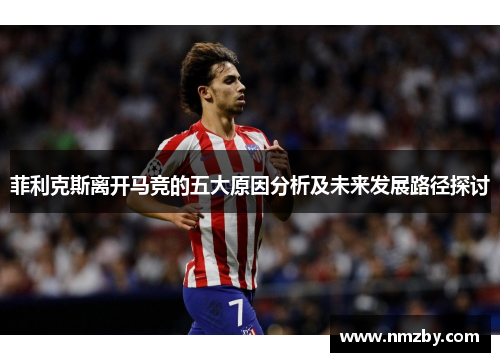 菲利克斯离开马竞的五大原因分析及未来发展路径探讨 菲利克斯离开马竞的五大原因分析及未来发展路径探讨