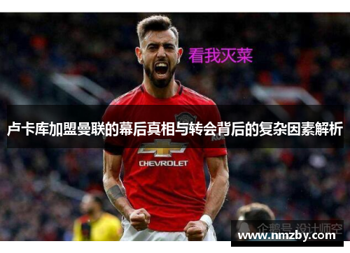 卢卡库加盟曼联的幕后真相与转会背后的复杂因素解析