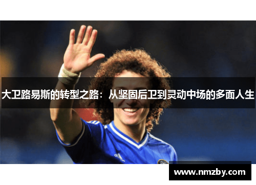 大卫路易斯的转型之路:从坚固后卫到灵动中场的多面人生 大卫路易斯的转型之路:从坚固后卫到灵动中场的多面人生