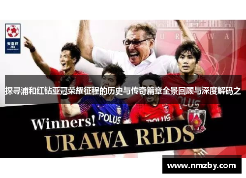 探寻浦和红钻亚冠荣耀征程的历史与传奇篇章全景回顾与深度解码之