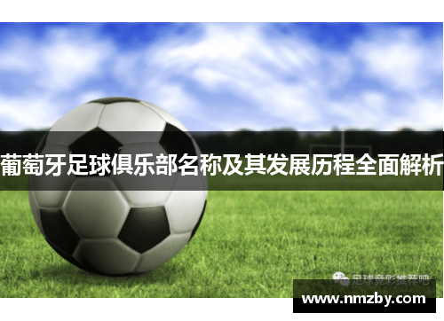 葡萄牙足球俱乐部名称及其发展历程全面解析