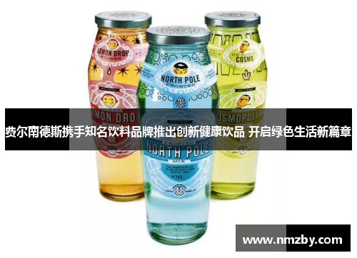 费尔南德斯携手知名饮料品牌推出创新健康饮品 开启绿色生活新篇章