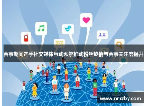 赛事期间选手社交媒体互动频繁推动粉丝热情与赛事关注度提升 赛事期间选手社交媒体互动频繁推动粉丝热情与赛事关注度提升