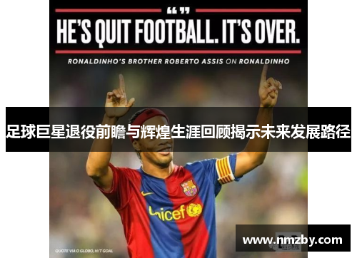 足球巨星退役前瞻与辉煌生涯回顾揭示未来发展路径